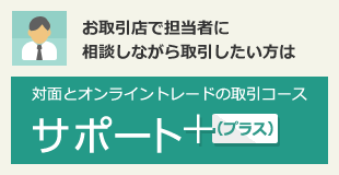 お取引店で担当者に相談しながら取引したい方は：対面とオンライントレードの取引コース サポートプラス